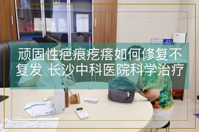 顽固性疤痕疙瘩如何修复不复发 长沙中科医院科学治疗