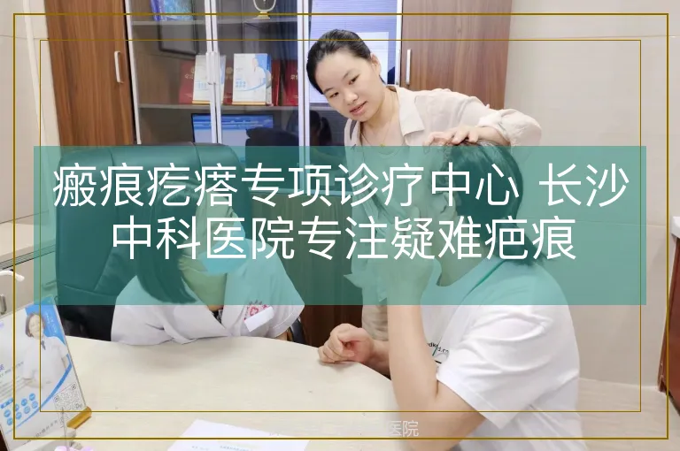 瘢痕疙瘩专项诊疗中心 长沙中科医院专注疑难疤痕
