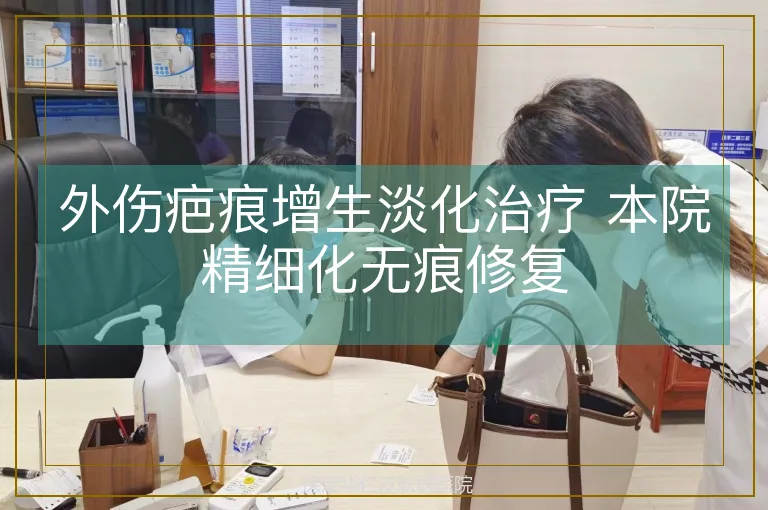 外伤疤痕增生淡化治疗 本院精细化无痕修复