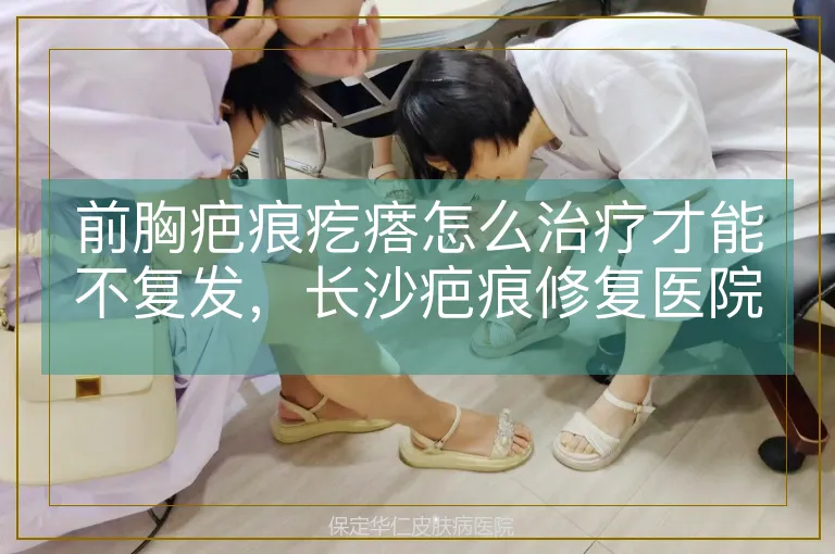 前胸疤痕疙瘩怎么治疗才能不复发，长沙疤痕修复医院专业修复
