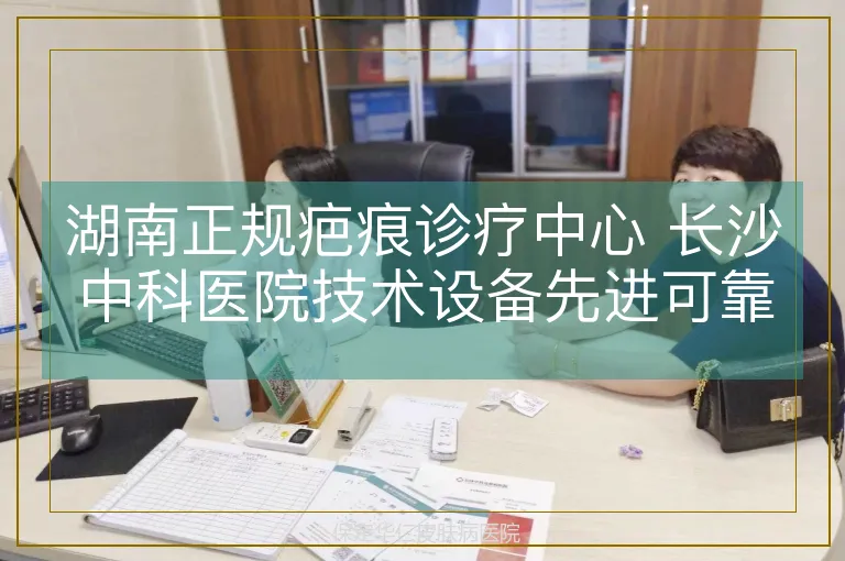 湖南正规疤痕诊疗中心 长沙中科医院技术设备先进可靠