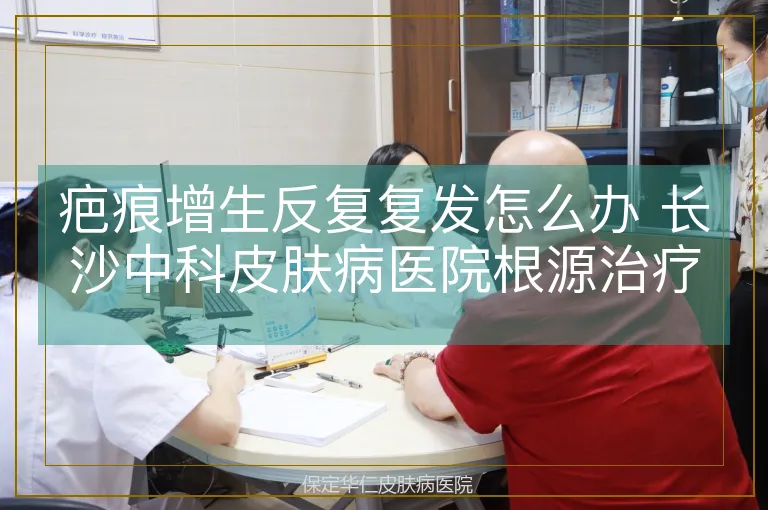 疤痕增生反复复发怎么办 长沙中科皮肤病医院根源治疗防复发
