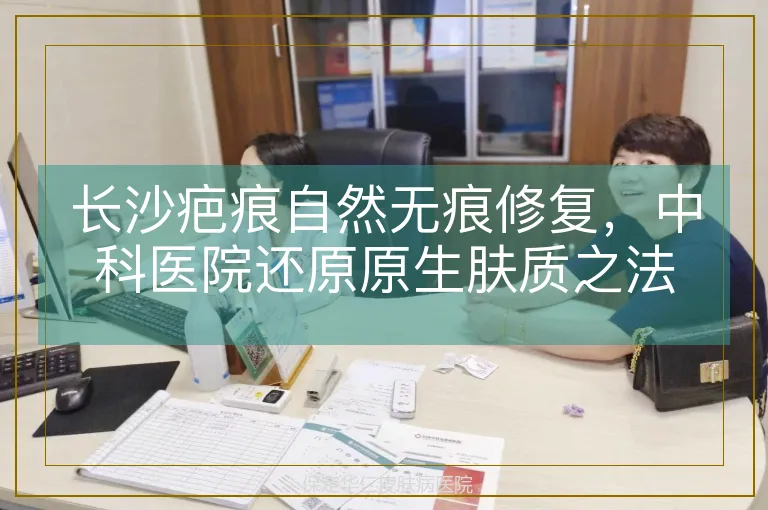 长沙疤痕自然无痕修复，中科医院还原原生肤质之法