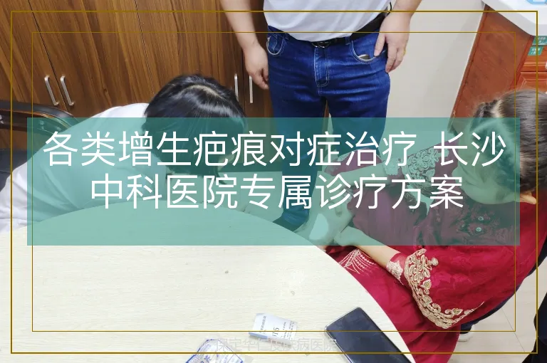 各类增生疤痕对症治疗 长沙中科医院专属诊疗方案